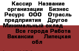 Кассир › Название организации ­ Бизнес Ресурс, ООО › Отрасль предприятия ­ Другое › Минимальный оклад ­ 30 000 - Все города Работа » Вакансии   . Липецкая обл.